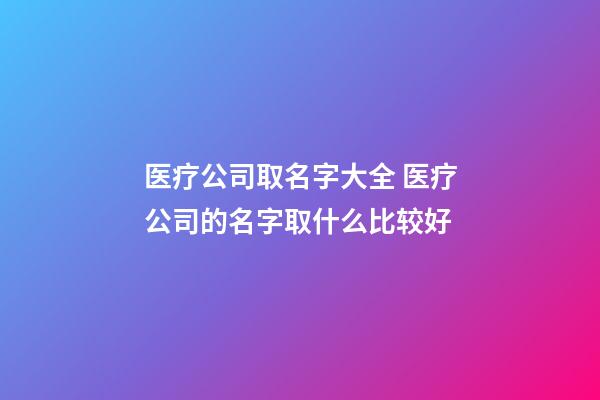 医疗公司取名字大全 医疗公司的名字取什么比较好-第1张-公司起名-玄机派